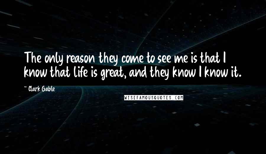 Clark Gable Quotes: The only reason they come to see me is that I know that life is great, and they know I know it.