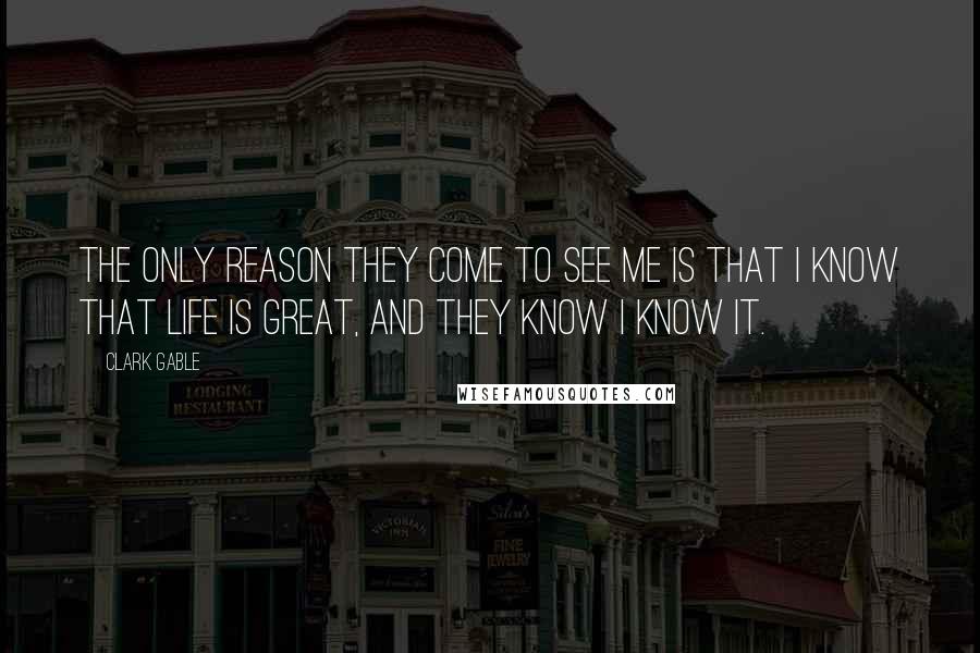 Clark Gable Quotes: The only reason they come to see me is that I know that life is great, and they know I know it.