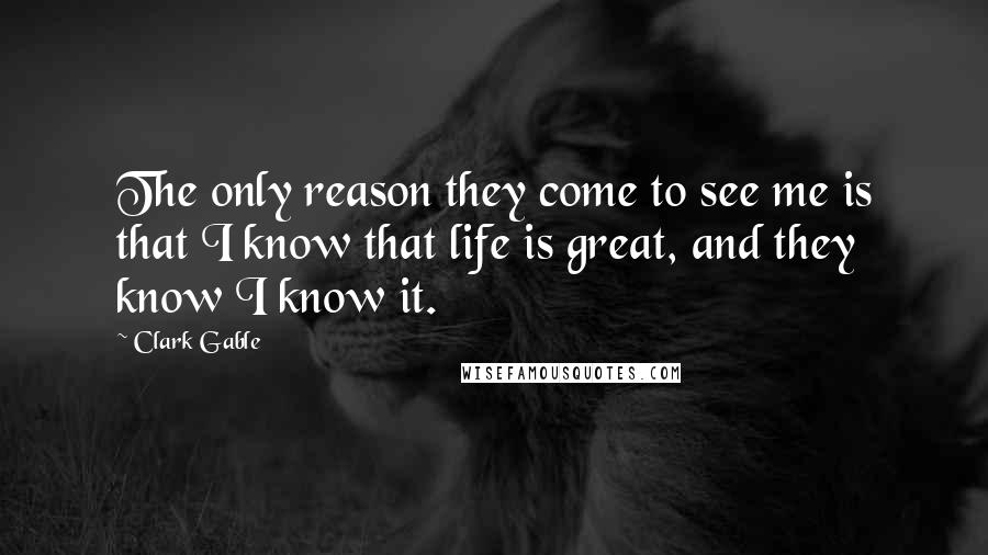 Clark Gable Quotes: The only reason they come to see me is that I know that life is great, and they know I know it.