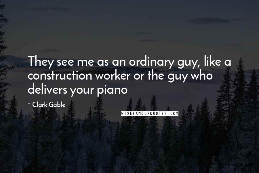 Clark Gable Quotes: They see me as an ordinary guy, like a construction worker or the guy who delivers your piano