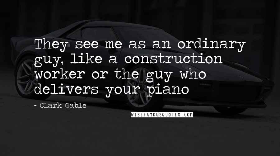 Clark Gable Quotes: They see me as an ordinary guy, like a construction worker or the guy who delivers your piano