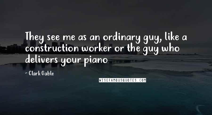 Clark Gable Quotes: They see me as an ordinary guy, like a construction worker or the guy who delivers your piano