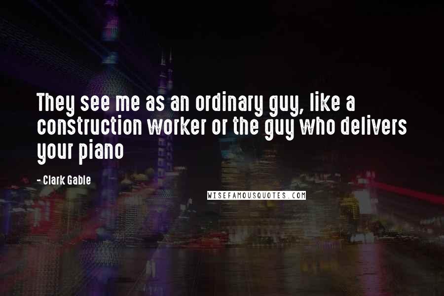 Clark Gable Quotes: They see me as an ordinary guy, like a construction worker or the guy who delivers your piano