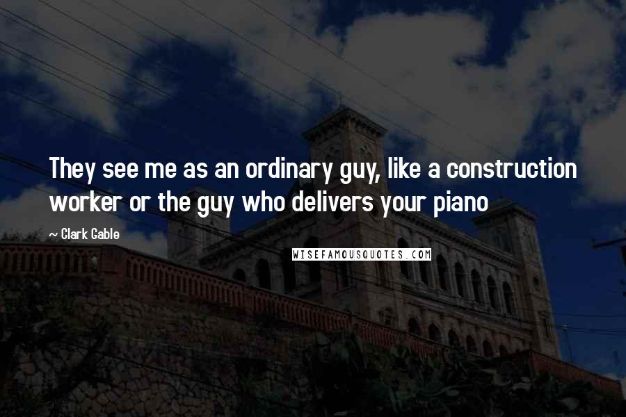 Clark Gable Quotes: They see me as an ordinary guy, like a construction worker or the guy who delivers your piano