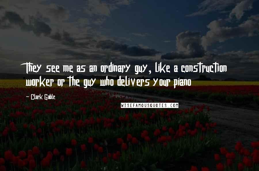 Clark Gable Quotes: They see me as an ordinary guy, like a construction worker or the guy who delivers your piano