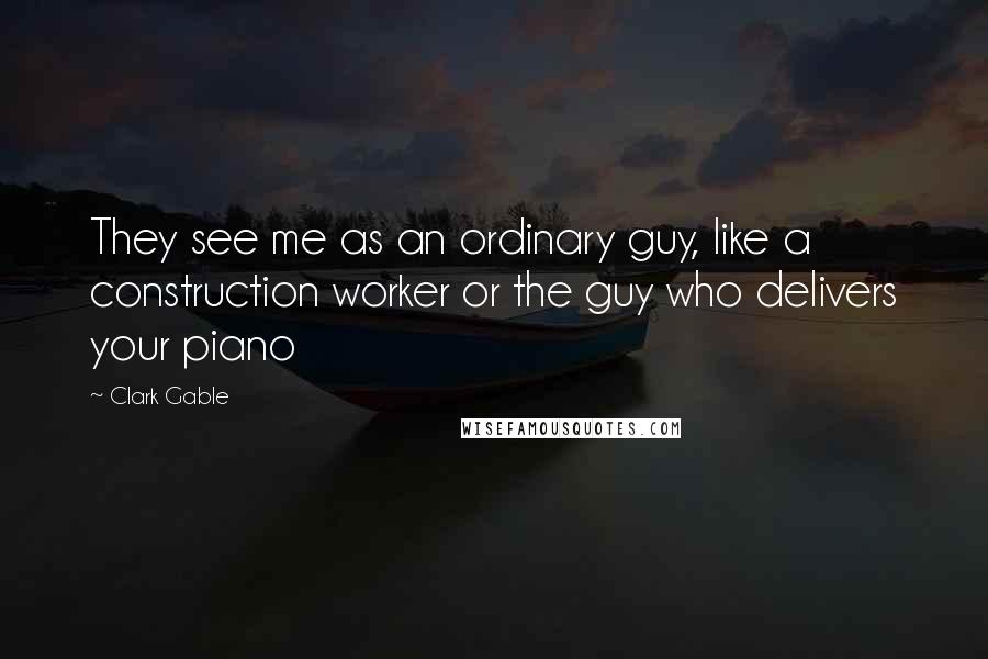 Clark Gable Quotes: They see me as an ordinary guy, like a construction worker or the guy who delivers your piano