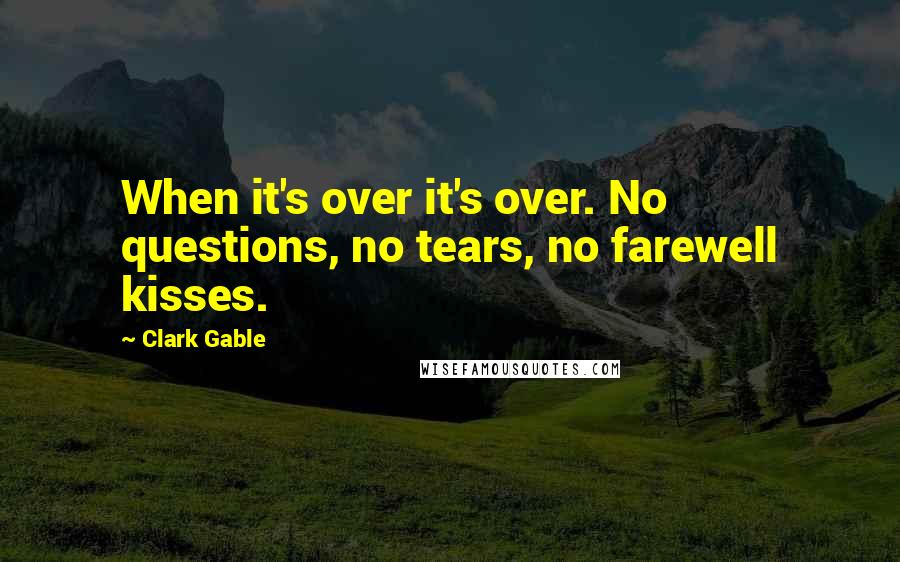 Clark Gable Quotes: When it's over it's over. No questions, no tears, no farewell kisses.