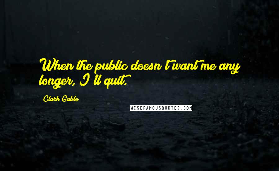 Clark Gable Quotes: When the public doesn't want me any longer, I'll quit.