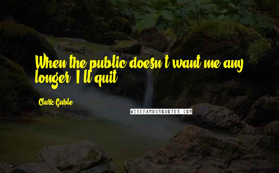 Clark Gable Quotes: When the public doesn't want me any longer, I'll quit.
