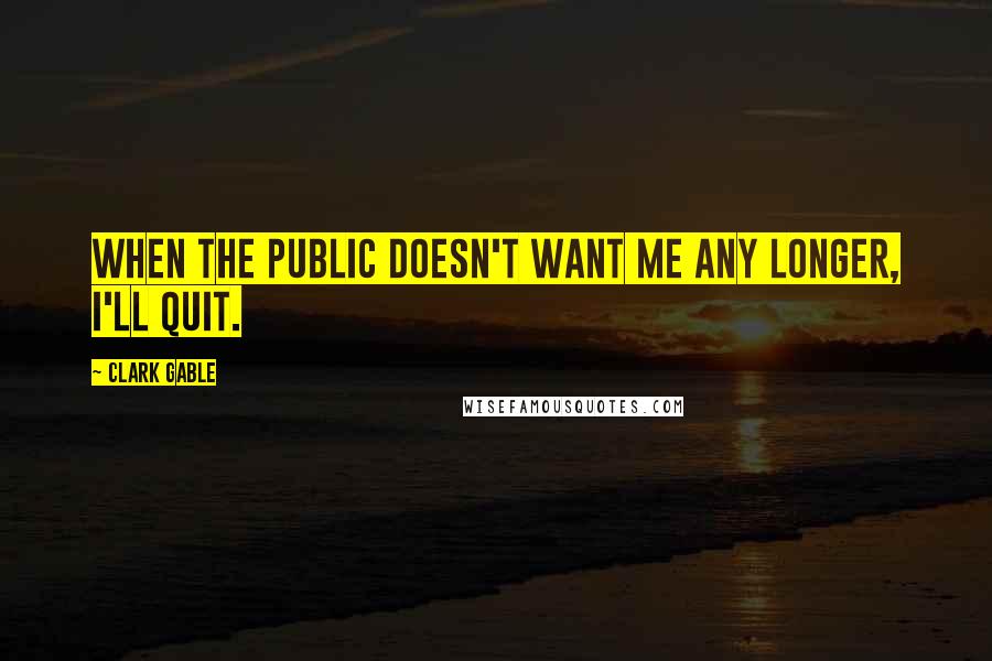 Clark Gable Quotes: When the public doesn't want me any longer, I'll quit.