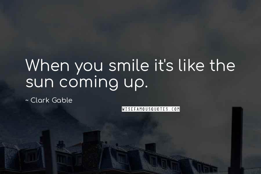 Clark Gable Quotes: When you smile it's like the sun coming up.