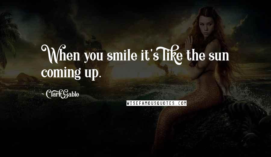 Clark Gable Quotes: When you smile it's like the sun coming up.