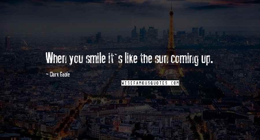 Clark Gable Quotes: When you smile it's like the sun coming up.