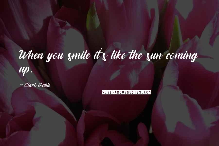 Clark Gable Quotes: When you smile it's like the sun coming up.