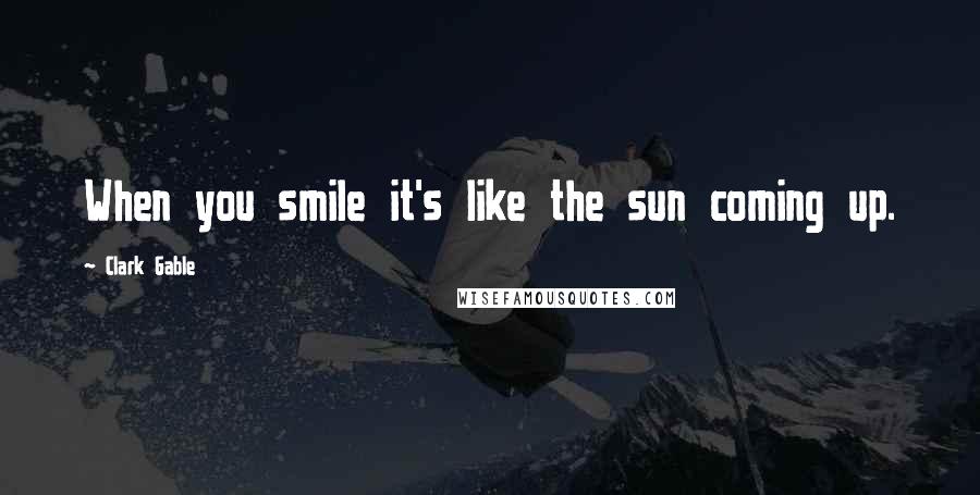 Clark Gable Quotes: When you smile it's like the sun coming up.