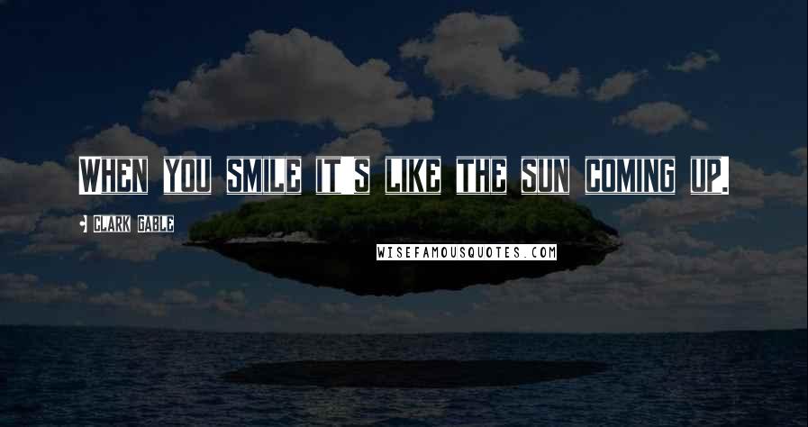 Clark Gable Quotes: When you smile it's like the sun coming up.