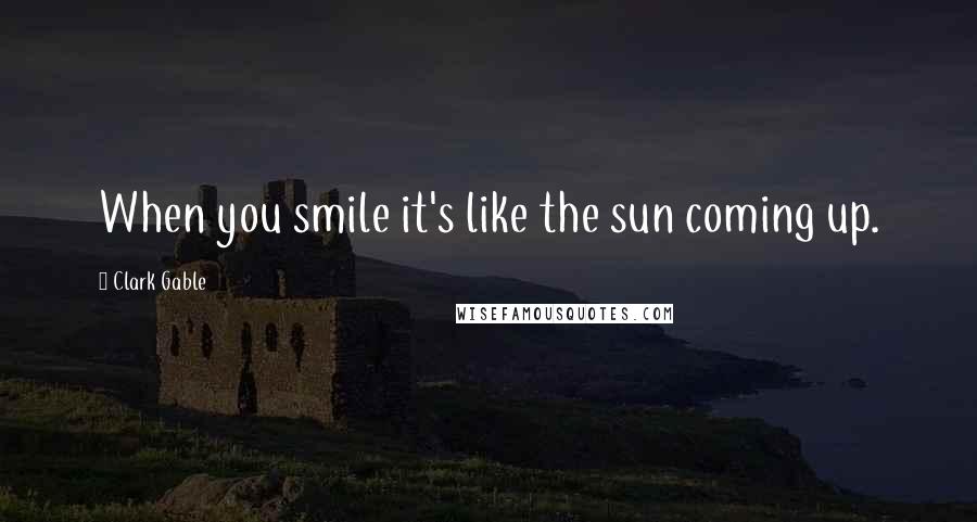 Clark Gable Quotes: When you smile it's like the sun coming up.