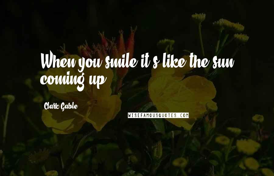 Clark Gable Quotes: When you smile it's like the sun coming up.