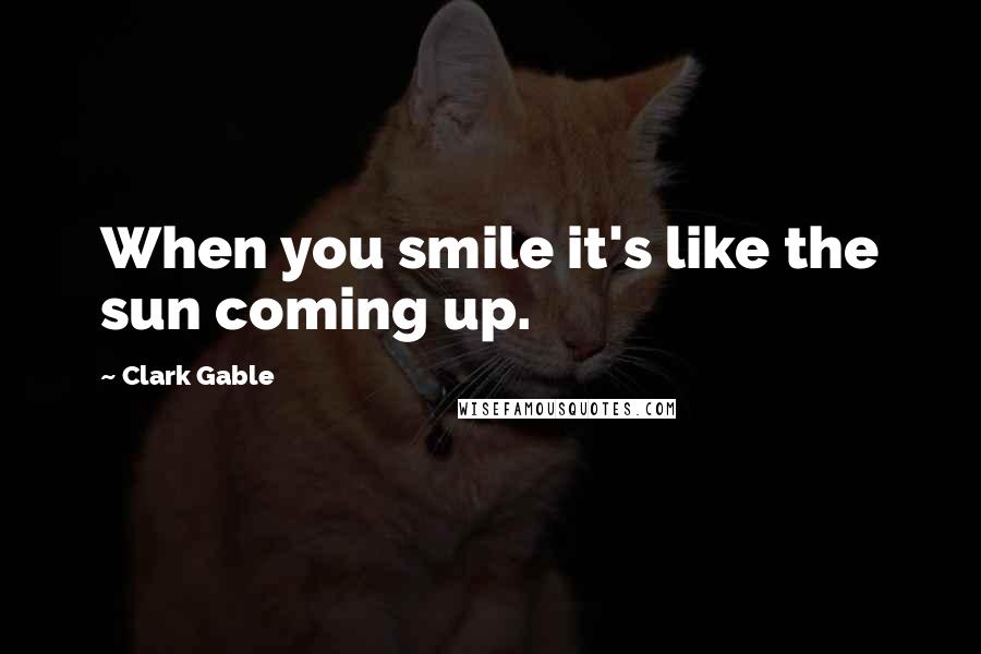 Clark Gable Quotes: When you smile it's like the sun coming up.