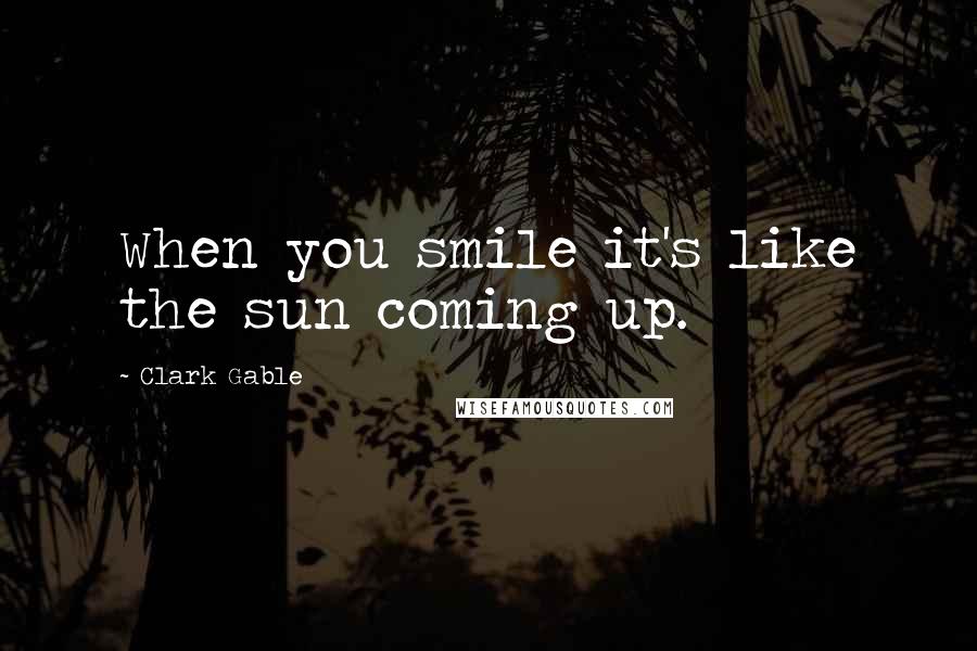 Clark Gable Quotes: When you smile it's like the sun coming up.