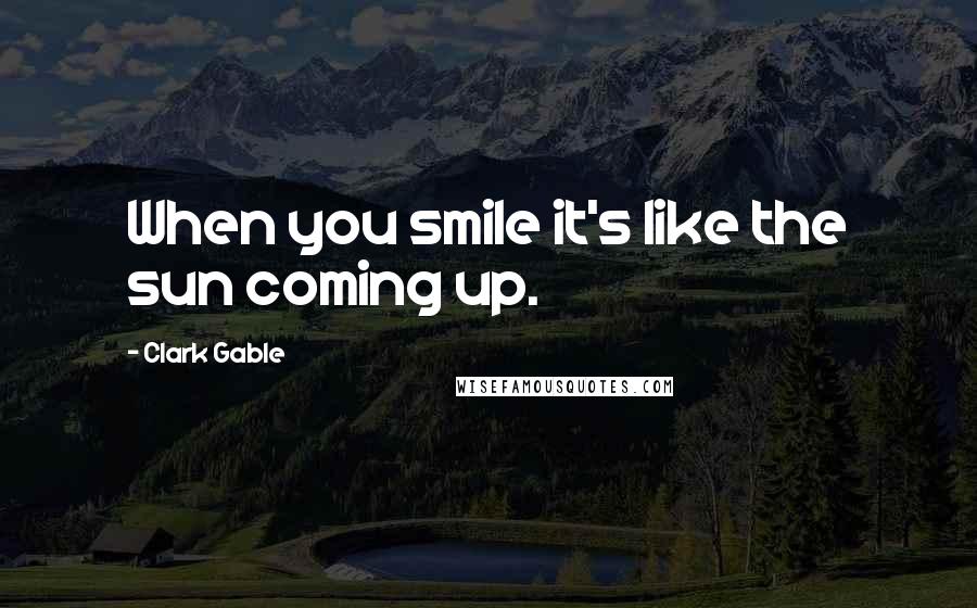 Clark Gable Quotes: When you smile it's like the sun coming up.