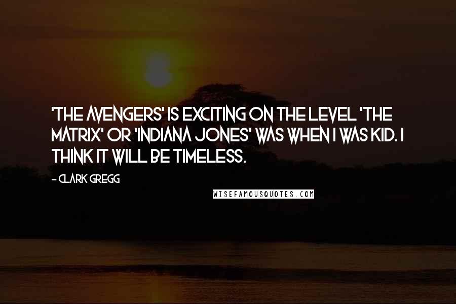 Clark Gregg Quotes: 'The Avengers' is exciting on the level 'The Matrix' or 'Indiana Jones' was when I was kid. I think it will be timeless.