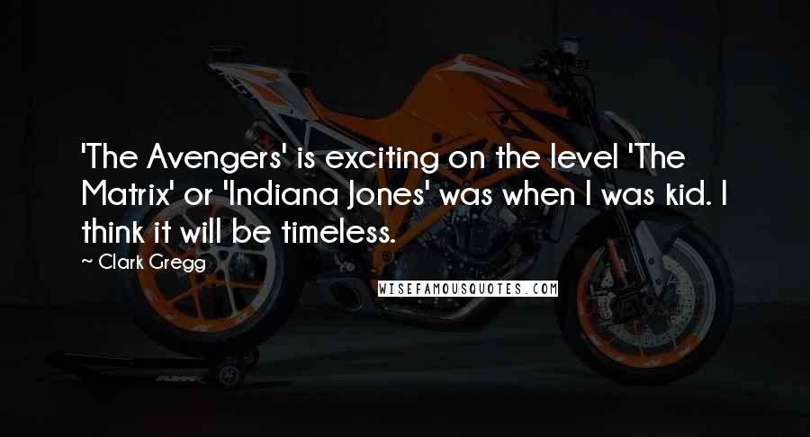 Clark Gregg Quotes: 'The Avengers' is exciting on the level 'The Matrix' or 'Indiana Jones' was when I was kid. I think it will be timeless.