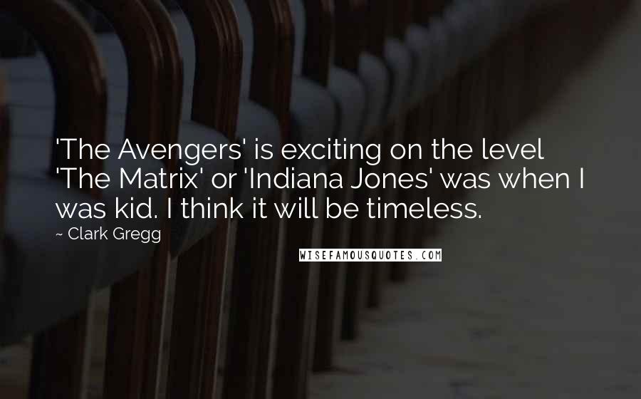 Clark Gregg Quotes: 'The Avengers' is exciting on the level 'The Matrix' or 'Indiana Jones' was when I was kid. I think it will be timeless.