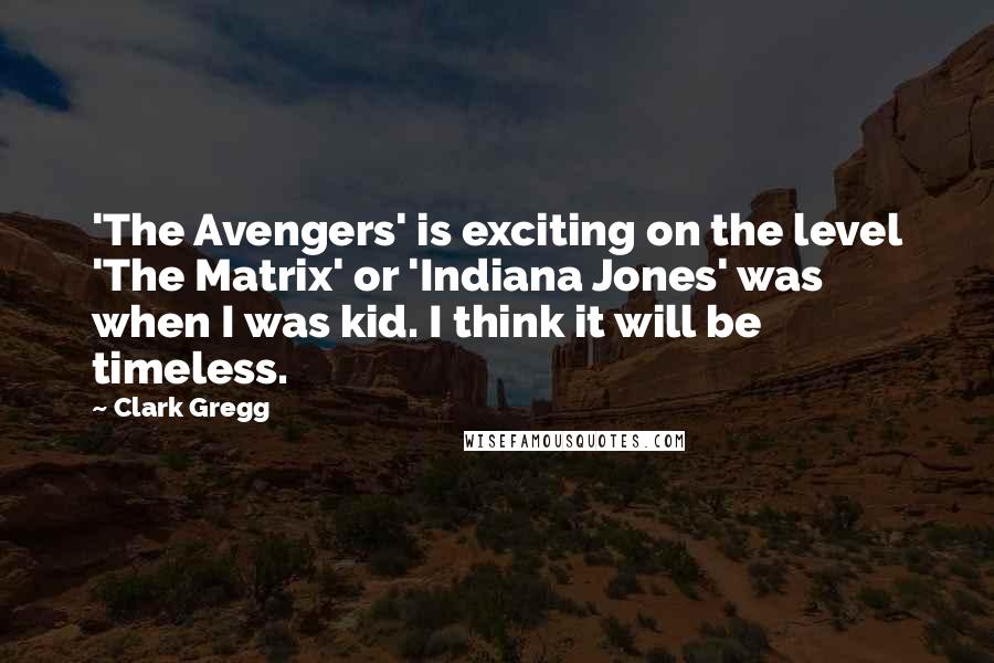 Clark Gregg Quotes: 'The Avengers' is exciting on the level 'The Matrix' or 'Indiana Jones' was when I was kid. I think it will be timeless.