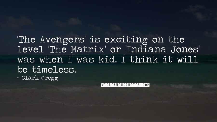 Clark Gregg Quotes: 'The Avengers' is exciting on the level 'The Matrix' or 'Indiana Jones' was when I was kid. I think it will be timeless.