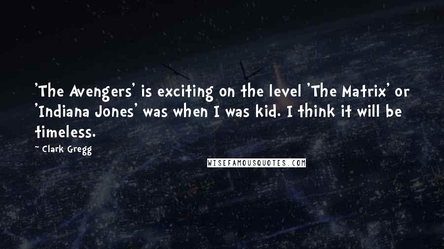 Clark Gregg Quotes: 'The Avengers' is exciting on the level 'The Matrix' or 'Indiana Jones' was when I was kid. I think it will be timeless.