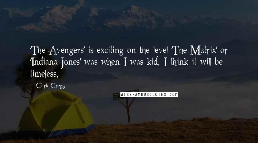 Clark Gregg Quotes: 'The Avengers' is exciting on the level 'The Matrix' or 'Indiana Jones' was when I was kid. I think it will be timeless.