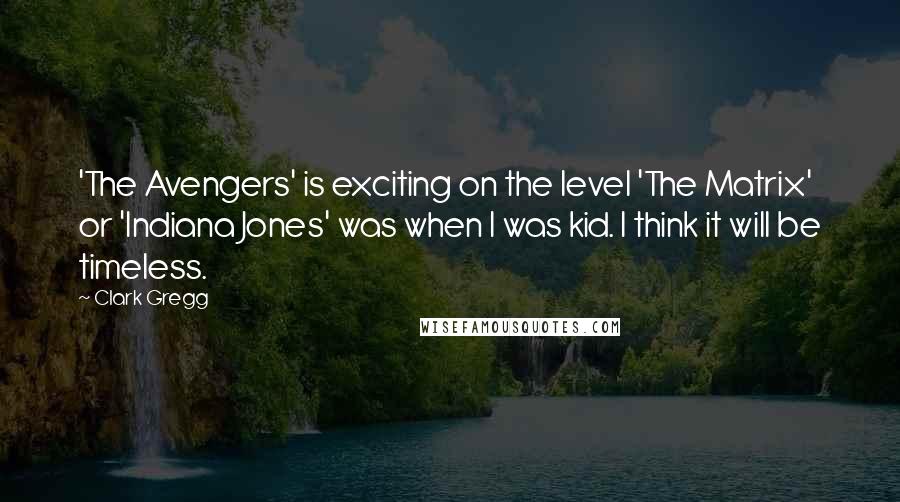 Clark Gregg Quotes: 'The Avengers' is exciting on the level 'The Matrix' or 'Indiana Jones' was when I was kid. I think it will be timeless.