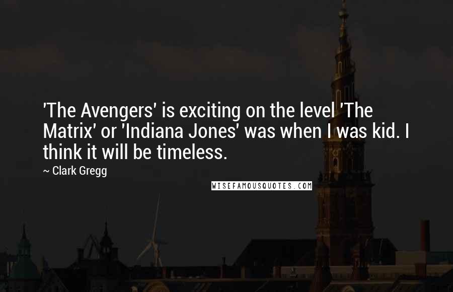 Clark Gregg Quotes: 'The Avengers' is exciting on the level 'The Matrix' or 'Indiana Jones' was when I was kid. I think it will be timeless.