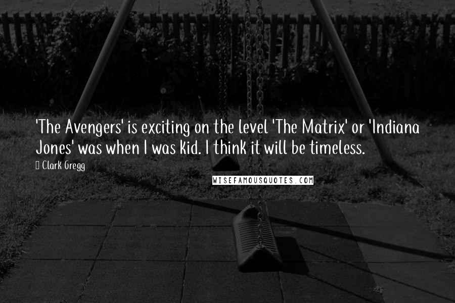 Clark Gregg Quotes: 'The Avengers' is exciting on the level 'The Matrix' or 'Indiana Jones' was when I was kid. I think it will be timeless.