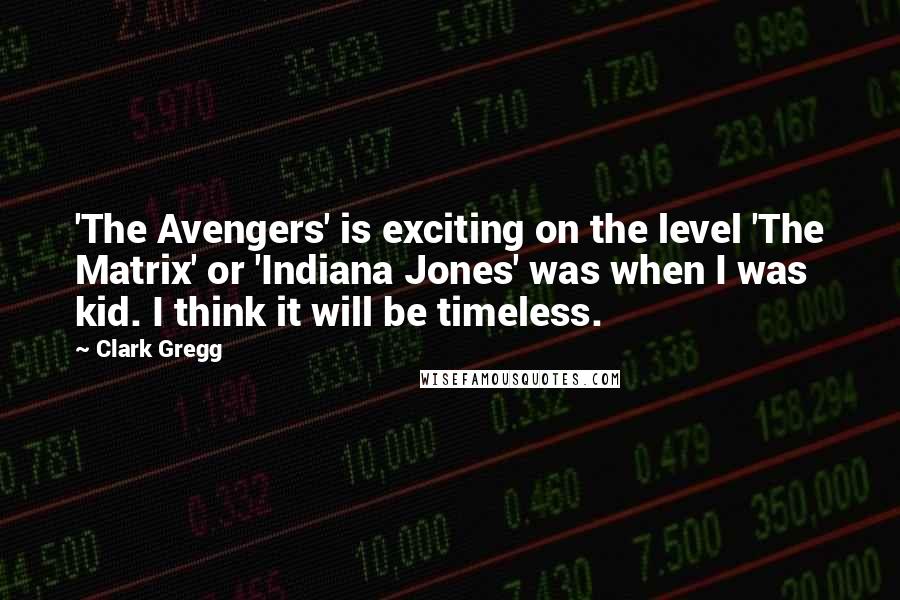 Clark Gregg Quotes: 'The Avengers' is exciting on the level 'The Matrix' or 'Indiana Jones' was when I was kid. I think it will be timeless.