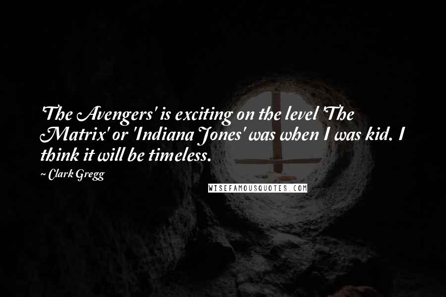 Clark Gregg Quotes: 'The Avengers' is exciting on the level 'The Matrix' or 'Indiana Jones' was when I was kid. I think it will be timeless.