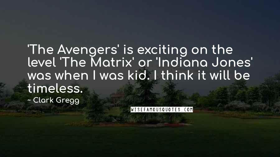 Clark Gregg Quotes: 'The Avengers' is exciting on the level 'The Matrix' or 'Indiana Jones' was when I was kid. I think it will be timeless.