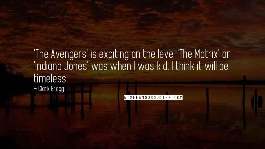 Clark Gregg Quotes: 'The Avengers' is exciting on the level 'The Matrix' or 'Indiana Jones' was when I was kid. I think it will be timeless.