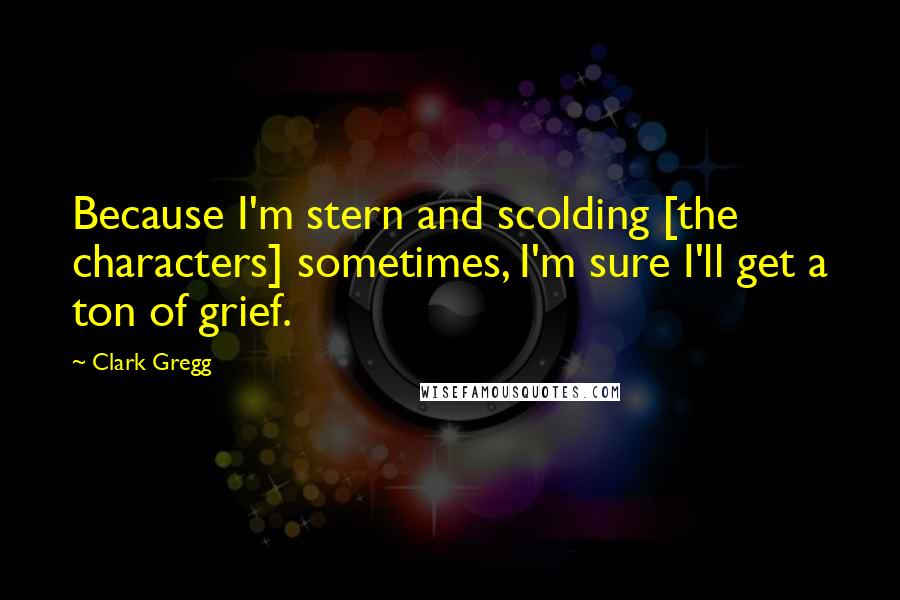 Clark Gregg Quotes: Because I'm stern and scolding [the characters] sometimes, I'm sure I'll get a ton of grief.