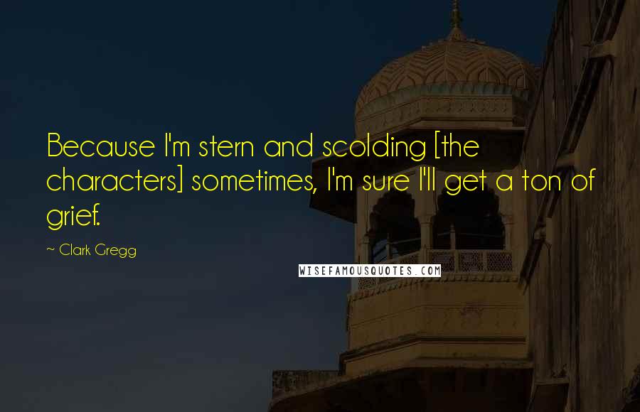 Clark Gregg Quotes: Because I'm stern and scolding [the characters] sometimes, I'm sure I'll get a ton of grief.