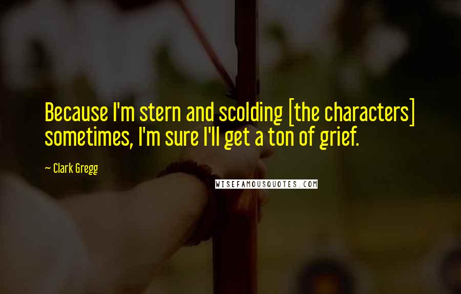 Clark Gregg Quotes: Because I'm stern and scolding [the characters] sometimes, I'm sure I'll get a ton of grief.
