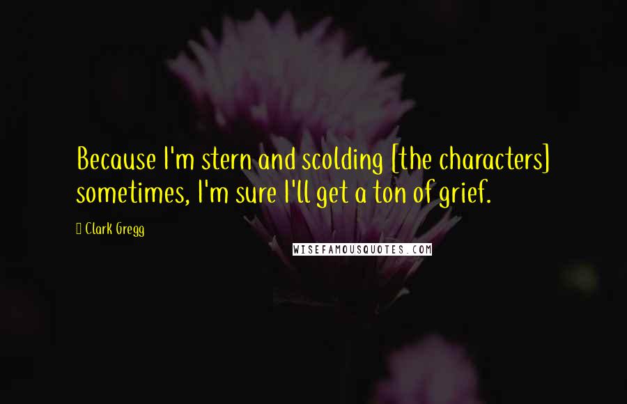 Clark Gregg Quotes: Because I'm stern and scolding [the characters] sometimes, I'm sure I'll get a ton of grief.