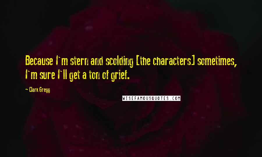 Clark Gregg Quotes: Because I'm stern and scolding [the characters] sometimes, I'm sure I'll get a ton of grief.