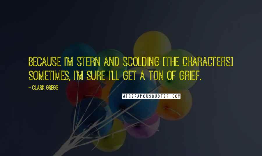 Clark Gregg Quotes: Because I'm stern and scolding [the characters] sometimes, I'm sure I'll get a ton of grief.