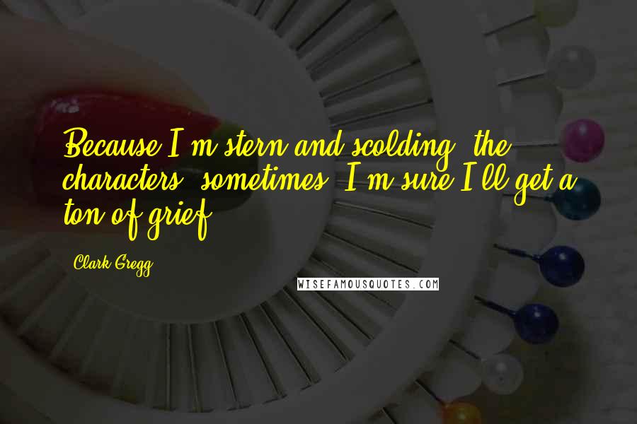 Clark Gregg Quotes: Because I'm stern and scolding [the characters] sometimes, I'm sure I'll get a ton of grief.