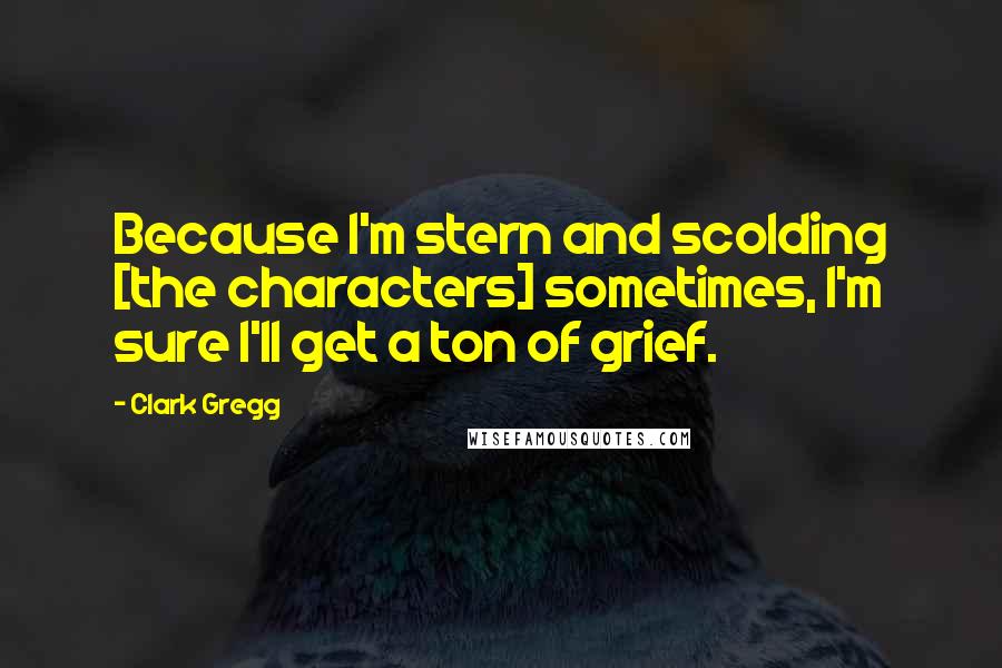 Clark Gregg Quotes: Because I'm stern and scolding [the characters] sometimes, I'm sure I'll get a ton of grief.