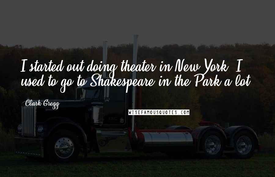 Clark Gregg Quotes: I started out doing theater in New York. I used to go to Shakespeare in the Park a lot.