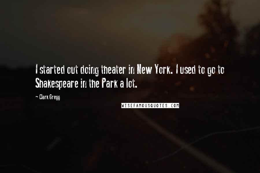 Clark Gregg Quotes: I started out doing theater in New York. I used to go to Shakespeare in the Park a lot.