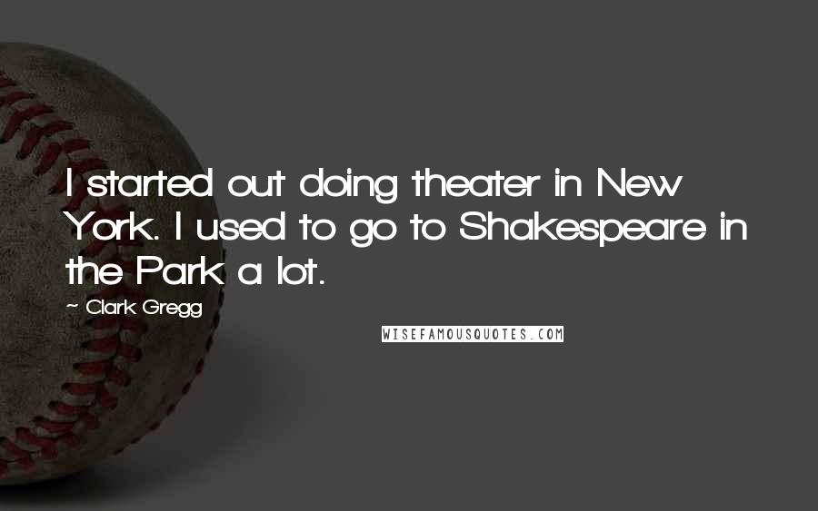 Clark Gregg Quotes: I started out doing theater in New York. I used to go to Shakespeare in the Park a lot.